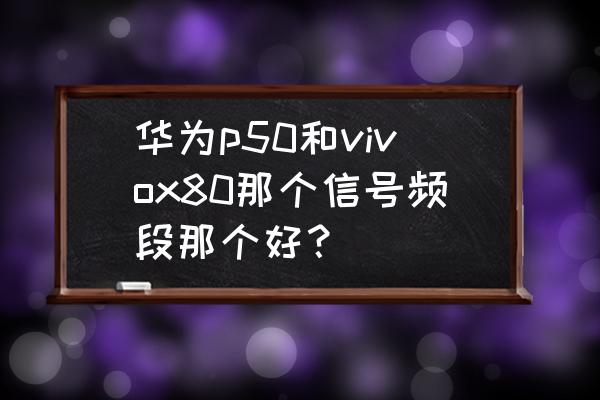 vivox80怎么关闭5g 华为p50和vivox80那个信号频段那个好？