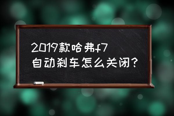 哈弗f7的自动驻车能一直打开吗 2019款哈弗f7自动刹车怎么关闭？