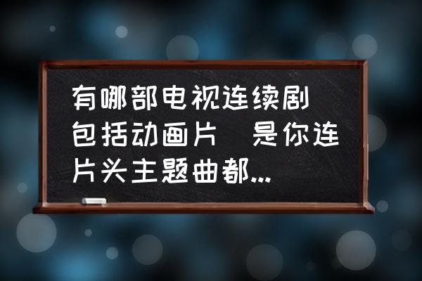 升龙饺真的能做出来吗 有哪部电视连续剧（包括动画片）是你连片头主题曲都不舍得快进的？