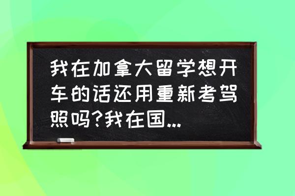 加拿大驾照多久能拿到 我在加拿大留学想开车的话还用重新考驾照吗?我在国内已经有5年驾龄了？