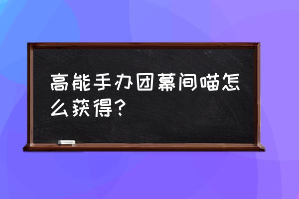 高能手办团哪里领礼包 高能手办团幕间喵怎么获得？