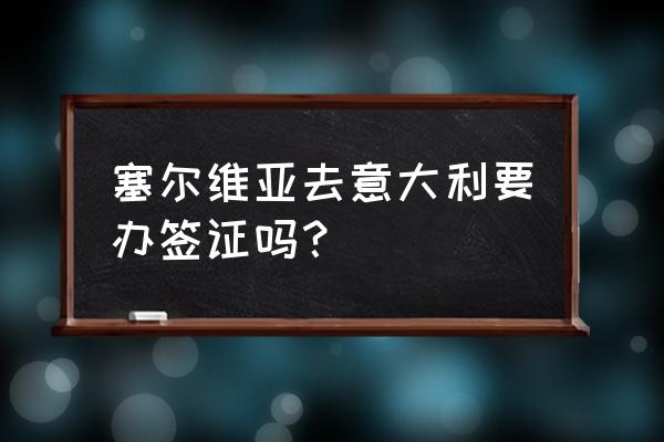 去塞尔维亚需不需要签证 塞尔维亚去意大利要办签证吗？