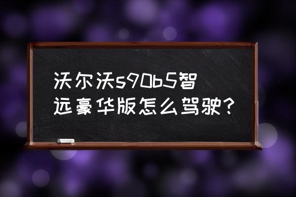 沃尔沃s90怎么停车熄火 沃尔沃s90b5智远豪华版怎么驾驶？