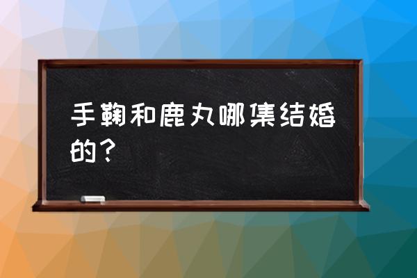 火影忍者手游疾风传鹿丸怎么打 手鞠和鹿丸哪集结婚的？