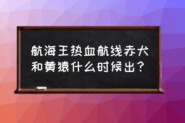 海贼王热血航线黄猿怎么样 航海王热血航线赤犬和黄猿什么时候出？