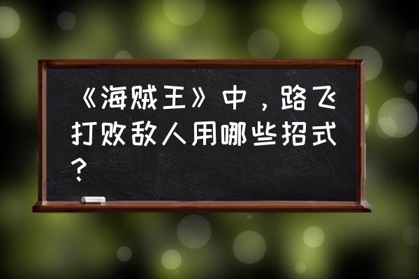 航海王新世界路飞的招式排行 《海贼王》中，路飞打败敌人用哪些招式？