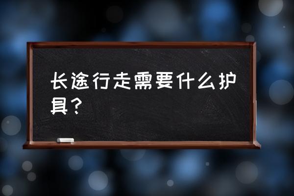 长途徒步旅行需要准备什么 长途行走需要什么护具？