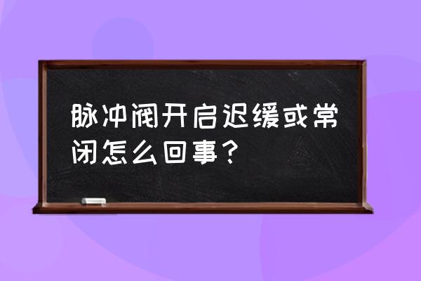 电磁脉冲阀原理动画图 脉冲阀开启迟缓或常闭怎么回事？