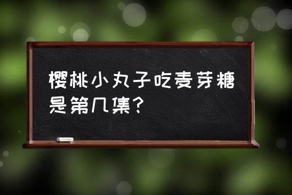 樱桃小丸子第二季中文版 樱桃小丸子吃麦芽糖是第几集？