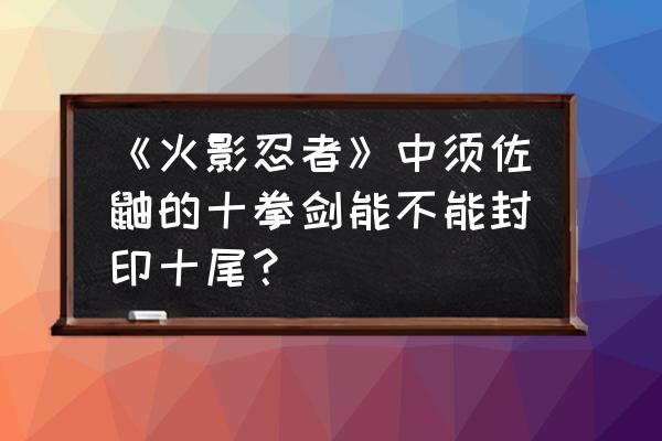 抽离八尾奇拉比怎么没死 《火影忍者》中须佐鼬的十拳剑能不能封印十尾？