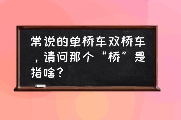 什么是整体桥式悬架 常说的单桥车双桥车，请问那个“桥”是指啥？