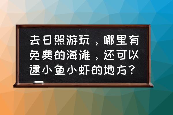 日照东港区秦楼街道吴家台村 去日照游玩，哪里有免费的海滩，还可以逮小鱼小虾的地方？