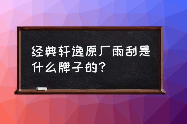 雨刮都有哪几类 经典轩逸原厂雨刮是什么牌子的？