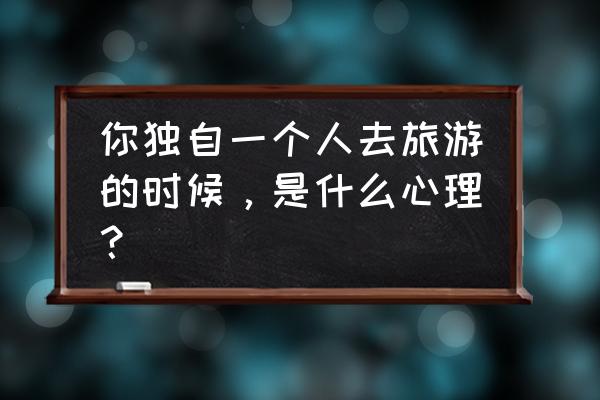 一个人去上海玩攻略 你独自一个人去旅游的时候，是什么心理？