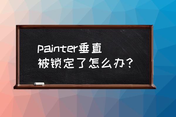 ppt背景格式里底纹样式设置为垂直 painter垂直被锁定了怎么办？